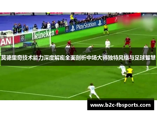莫德里奇技术能力深度解密全面剖析中场大师独特风格与足球智慧 莫德里奇技术能力深度解密全面剖析中场大师独特风格与足球智慧