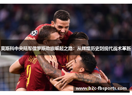 莫斯科中央陆军俄罗斯劲旅崛起之路:从辉煌历史到现代战术革新 莫斯科中央陆军俄罗斯劲旅崛起之路:从辉煌历史到现代战术革新