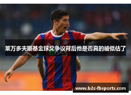 莱万多夫斯基金球奖争议背后他是否真的被低估了 莱万多夫斯基金球奖争议背后他是否真的被低估了