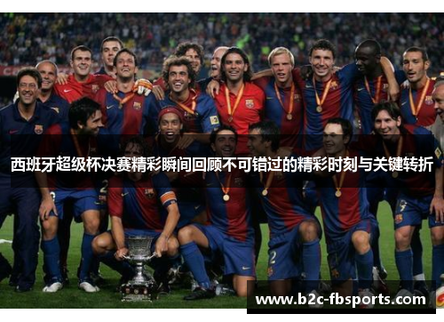 西班牙超级杯决赛精彩瞬间回顾不可错过的精彩时刻与关键转折