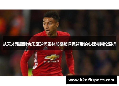 从天才新星到快乐足球代表林加德被调侃背后的心理与舆论深析 从天才新星到快乐足球代表林加德被调侃背后的心理与舆论深析