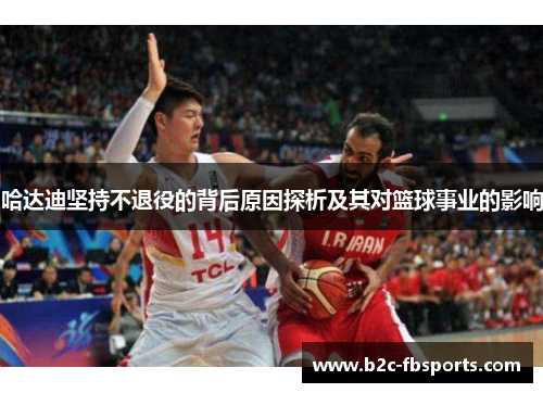 哈达迪坚持不退役的背后原因探析及其对篮球事业的影响 哈达迪坚持不退役的背后原因探析及其对篮球事业的影响
