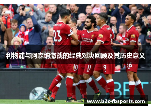 利物浦与阿森纳激战的经典对决回顾及其历史意义 利物浦与阿森纳激战的经典对决回顾及其历史意义
