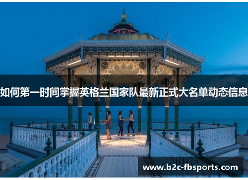 如何第一时间掌握英格兰国家队最新正式大名单动态信息 如何第一时间掌握英格兰国家队最新正式大名单动态信息