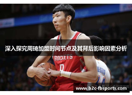 深入探究周琦加盟时间节点及其背后影响因素分析 深入探究周琦加盟时间节点及其背后影响因素分析