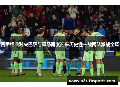 西甲经典对决巴萨与皇马再度迎来历史性一战两队激战全场