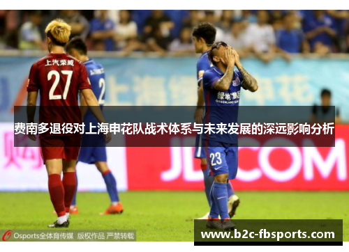 费南多退役对上海申花队战术体系与未来发展的深远影响分析
