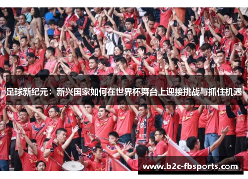 足球新纪元：新兴国家如何在世界杯舞台上迎接挑战与抓住机遇