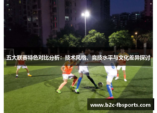 五大联赛特色对比分析：技术风格、竞技水平与文化差异探讨