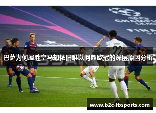 巴萨为何屡胜皇马却依旧难以问鼎欧冠的深层原因分析