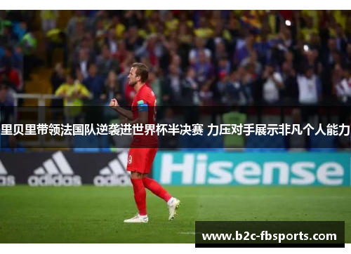 里贝里带领法国队逆袭进世界杯半决赛 力压对手展示非凡个人能力