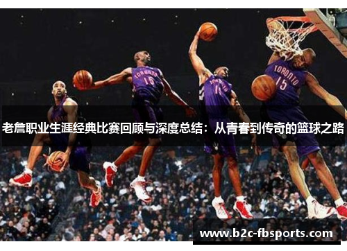 老詹职业生涯经典比赛回顾与深度总结:从青春到传奇的篮球之路 老詹职业生涯经典比赛回顾与深度总结:从青春到传奇的篮球之路