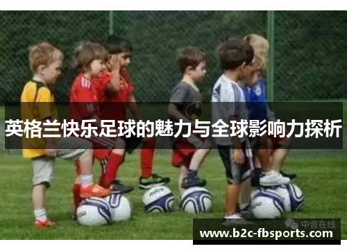 英格兰快乐足球的魅力与全球影响力探析