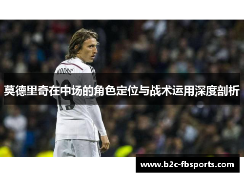 莫德里奇在中场的角色定位与战术运用深度剖析 莫德里奇在中场的角色定位与战术运用深度剖析