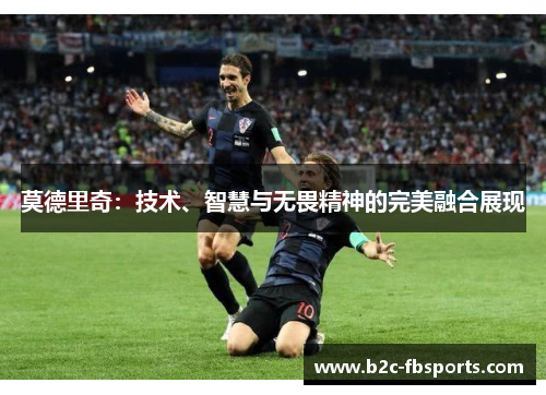 莫德里奇:技术、智慧与无畏精神的完美融合展现 莫德里奇:技术、智慧与无畏精神的完美融合展现