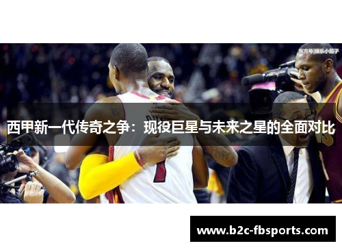 西甲新一代传奇之争:现役巨星与未来之星的全面对比 西甲新一代传奇之争:现役巨星与未来之星的全面对比