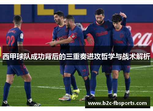 西甲球队成功背后的三重奏进攻哲学与战术解析 西甲球队成功背后的三重奏进攻哲学与战术解析