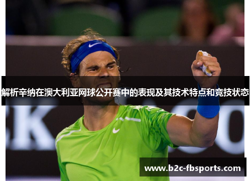 解析辛纳在澳大利亚网球公开赛中的表现及其技术特点和竞技状态 解析辛纳在澳大利亚网球公开赛中的表现及其技术特点和竞技状态