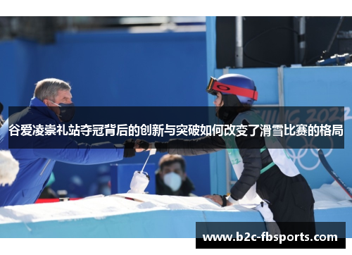 谷爱凌崇礼站夺冠背后的创新与突破如何改变了滑雪比赛的格局 谷爱凌崇礼站夺冠背后的创新与突破如何改变了滑雪比赛的格局