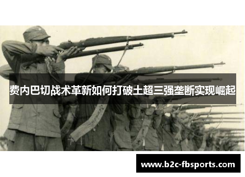 费内巴切战术革新如何打破土超三强垄断实现崛起 费内巴切战术革新如何打破土超三强垄断实现崛起