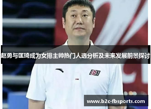 赵勇与匡琦成为女排主帅热门人选分析及未来发展前景探讨 赵勇与匡琦成为女排主帅热门人选分析及未来发展前景探讨