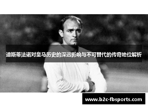 迪斯蒂法诺对皇马历史的深远影响与不可替代的传奇地位解析 迪斯蒂法诺对皇马历史的深远影响与不可替代的传奇地位解析