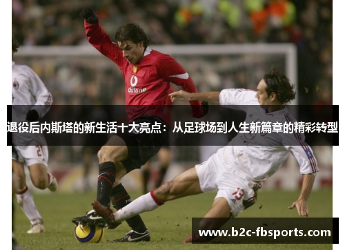 退役后内斯塔的新生活十大亮点：从足球场到人生新篇章的精彩转型