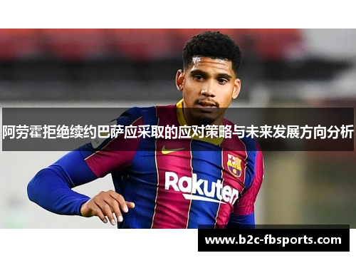 阿劳霍拒绝续约巴萨应采取的应对策略与未来发展方向分析