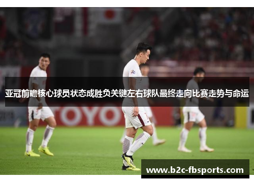 亚冠前瞻核心球员状态成胜负关键左右球队最终走向比赛走势与命运 亚冠前瞻核心球员状态成胜负关键左右球队最终走向比赛走势与命运