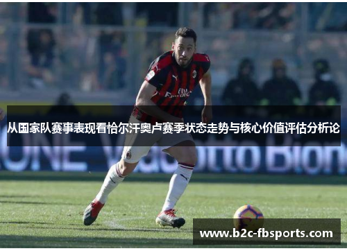 从国家队赛事表现看恰尔汗奥卢赛季状态走势与核心价值评估分析论