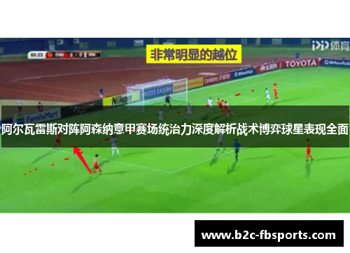 阿尔瓦雷斯对阵阿森纳意甲赛场统治力深度解析战术博弈球星表现全面 阿尔瓦雷斯对阵阿森纳意甲赛场统治力深度解析战术博弈球星表现全面