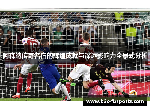 阿森纳传奇名宿的辉煌成就与深远影响力全景式分析