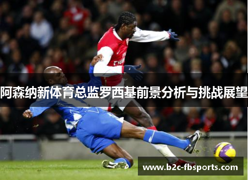 阿森纳新体育总监罗西基前景分析与挑战展望 阿森纳新体育总监罗西基前景分析与挑战展望