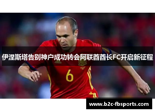 伊涅斯塔告别神户成功转会阿联酋酋长FC开启新征程 伊涅斯塔告别神户成功转会阿联酋酋长FC开启新征程