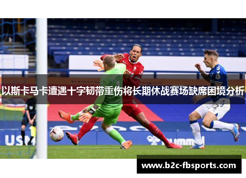 以斯卡马卡遭遇十字韧带重伤将长期休战赛场缺席困境分析