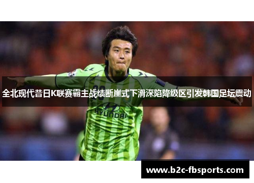 全北现代昔日K联赛霸主战绩断崖式下滑深陷降级区引发韩国足坛震动 全北现代昔日K联赛霸主战绩断崖式下滑深陷降级区引发韩国足坛震动