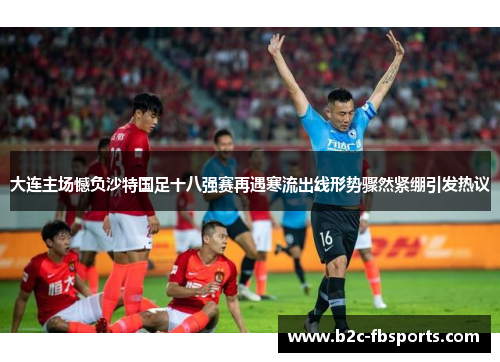 大连主场憾负沙特国足十八强赛再遇寒流出线形势骤然紧绷引发热议