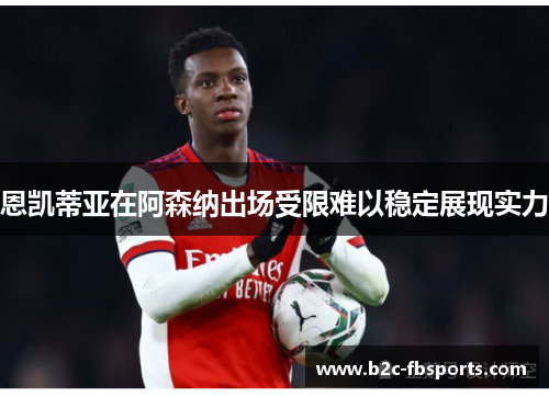 恩凯蒂亚在阿森纳出场受限难以稳定展现实力 恩凯蒂亚在阿森纳出场受限难以稳定展现实力