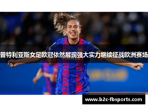 普特利亚斯女足欧冠依然展现强大实力继续征战欧洲赛场 普特利亚斯女足欧冠依然展现强大实力继续征战欧洲赛场