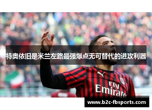 特奥依旧是米兰左路最强爆点无可替代的进攻利器 特奥依旧是米兰左路最强爆点无可替代的进攻利器