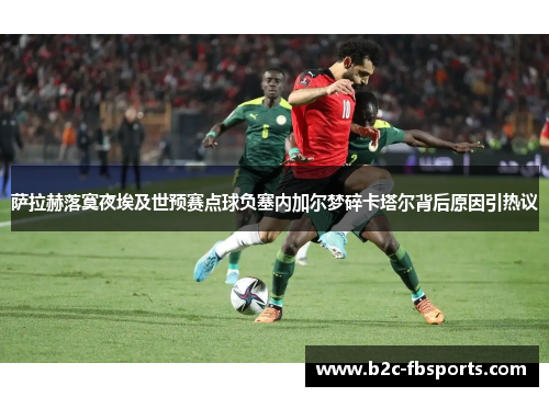 萨拉赫落寞夜埃及世预赛点球负塞内加尔梦碎卡塔尔背后原因引热议 萨拉赫落寞夜埃及世预赛点球负塞内加尔梦碎卡塔尔背后原因引热议