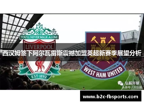 西汉姆签下阿尔瓦雷斯震撼加盟英超新赛季展望分析 西汉姆签下阿尔瓦雷斯震撼加盟英超新赛季展望分析