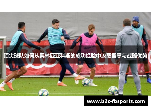 顶尖球队如何从奥林匹亚科斯的成功经验中汲取智慧与战略优势 顶尖球队如何从奥林匹亚科斯的成功经验中汲取智慧与战略优势