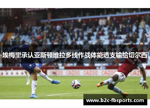 埃梅里承认亚斯顿维拉多线作战体能透支输给切尔西 埃梅里承认亚斯顿维拉多线作战体能透支输给切尔西