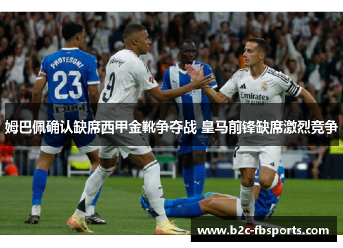 姆巴佩确认缺席西甲金靴争夺战 皇马前锋缺席激烈竞争 姆巴佩确认缺席西甲金靴争夺战 皇马前锋缺席激烈竞争