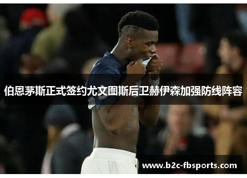 伯恩茅斯正式签约尤文图斯后卫赫伊森加强防线阵容