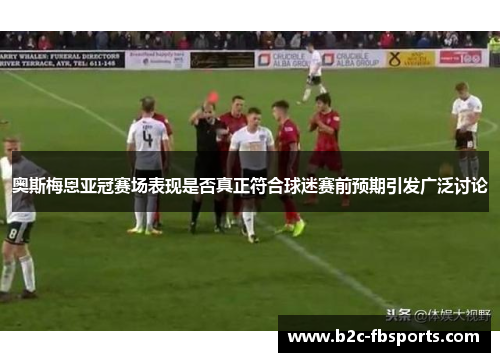 奥斯梅恩亚冠赛场表现是否真正符合球迷赛前预期引发广泛讨论 奥斯梅恩亚冠赛场表现是否真正符合球迷赛前预期引发广泛讨论