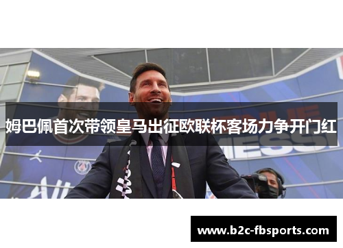 姆巴佩首次带领皇马出征欧联杯客场力争开门红 姆巴佩首次带领皇马出征欧联杯客场力争开门红