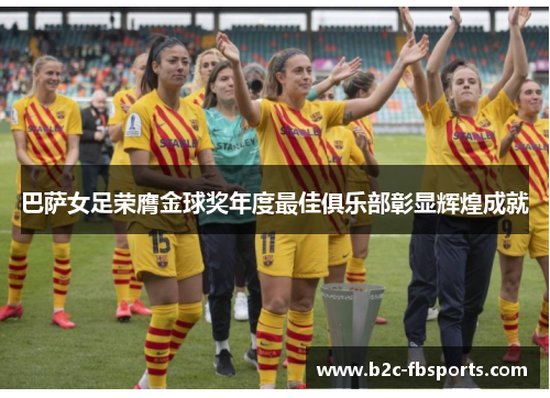 巴萨女足荣膺金球奖年度最佳俱乐部彰显辉煌成就 巴萨女足荣膺金球奖年度最佳俱乐部彰显辉煌成就